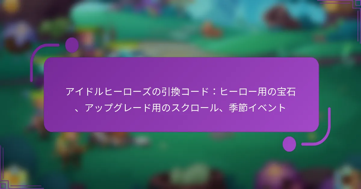アイドルヒーローズの引換コード：ヒーロー用の宝石、アップグレード用のスクロール、季節イベント