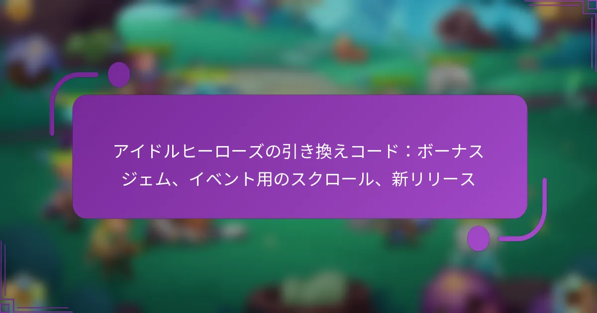 アイドルヒーローズの引き換えコード：ボーナスジェム、イベント用のスクロール、新リリース