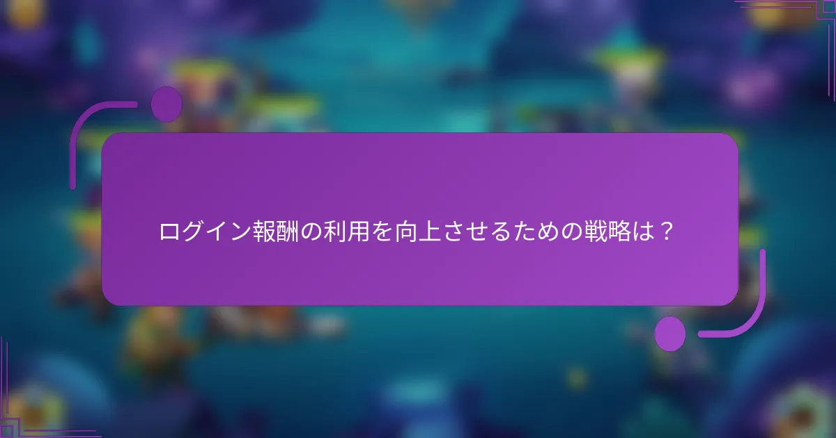 ログイン報酬の利用を向上させるための戦略は?