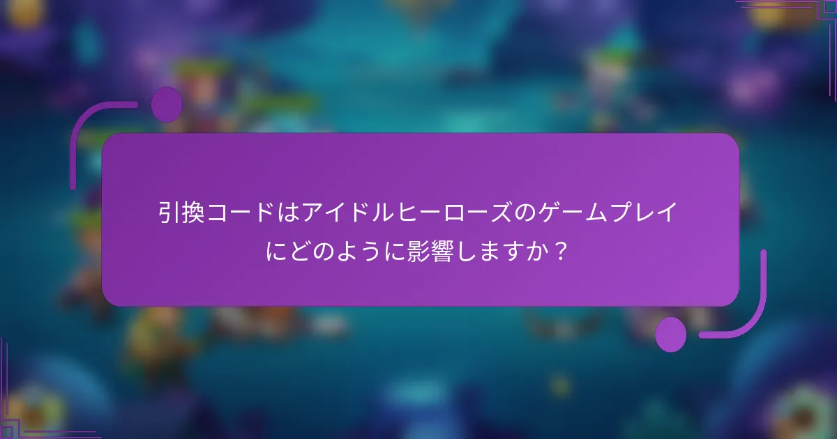 引換コードはアイドルヒーローズのゲームプレイにどのように影響しますか?